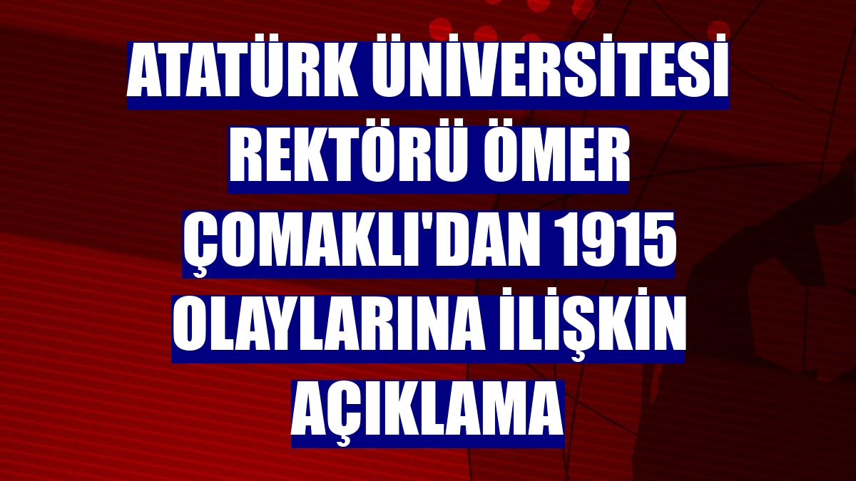 Atatürk Üniversitesi Rektörü Ömer Çomaklı'dan 1915 olaylarına ilişkin açıklama