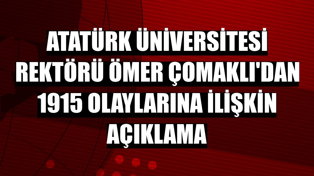 Atatürk Üniversitesi Rektörü Ömer Çomaklı'dan 1915 olaylarına ilişkin açıklama