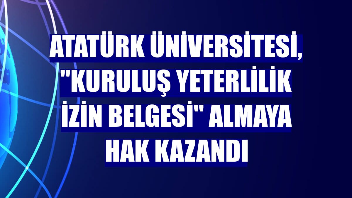 Atatürk Üniversitesi, "Kuruluş Yeterlilik izin belgesi" almaya hak kazandı