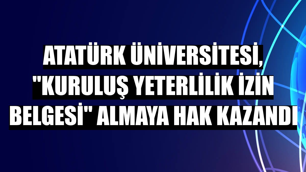 Atatürk Üniversitesi, 'Kuruluş Yeterlilik izin belgesi' almaya hak kazandı