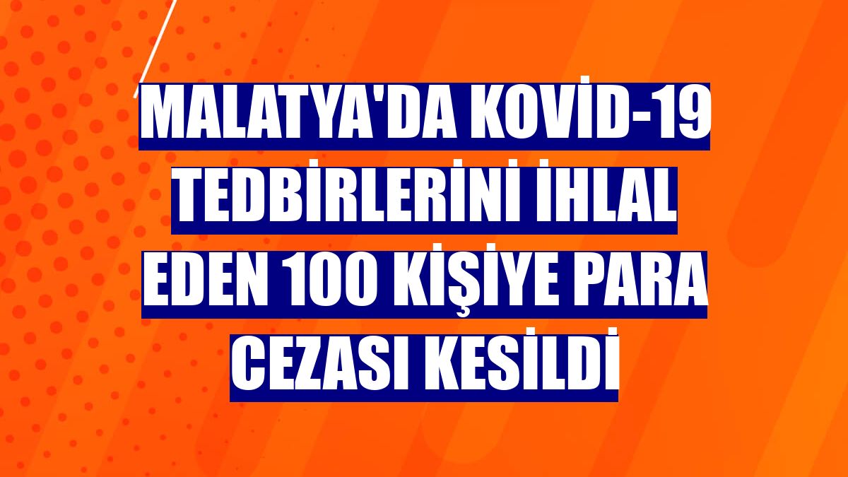 Malatya'da Kovid-19 tedbirlerini ihlal eden 100 kişiye para cezası kesildi