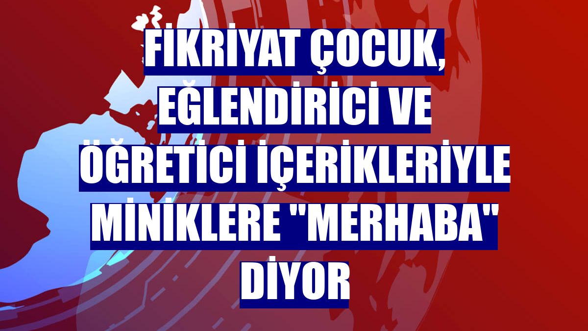 Fikriyat Çocuk, eğlendirici ve öğretici içerikleriyle miniklere "merhaba" diyor