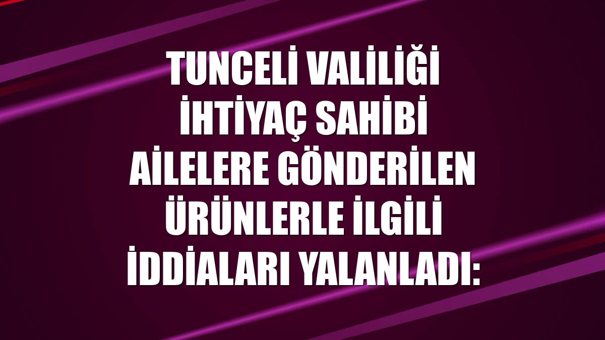 Tunceli Valiliği ihtiyaç sahibi ailelere gönderilen ürünlerle ilgili iddiaları yalanladı: