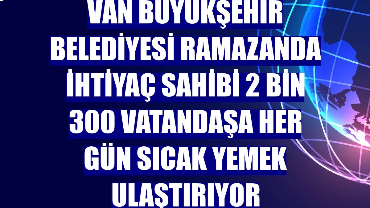 Van Büyükşehir Belediyesi ramazanda ihtiyaç sahibi 2 bin 300 vatandaşa her gün sıcak yemek ulaştırıyor