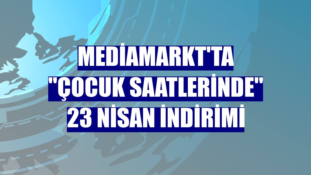 MediaMarkt'ta "çocuk saatlerinde" 23 Nisan indirimi