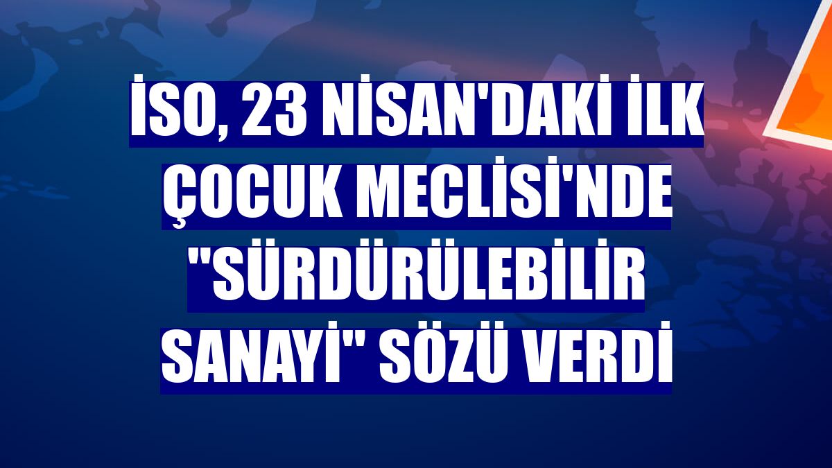 İSO, 23 Nisan'daki ilk Çocuk Meclisi'nde "sürdürülebilir sanayi" sözü verdi