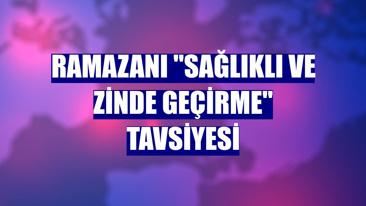 Ramazanı "sağlıklı ve zinde geçirme" tavsiyesi