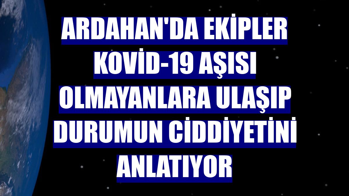 Ardahan'da ekipler Kovid-19 aşısı olmayanlara ulaşıp durumun ciddiyetini anlatıyor