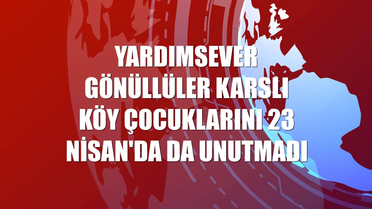 Yardımsever gönüllüler Karslı köy çocuklarını 23 Nisan'da da unutmadı