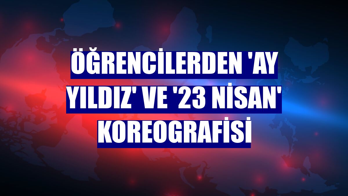 Öğrencilerden 'ay yıldız' ve '23 Nisan' koreografisi