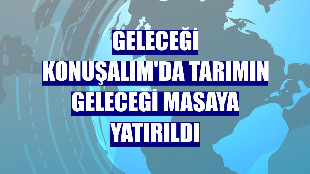 Geleceği Konuşalım'da tarımın geleceği masaya yatırıldı