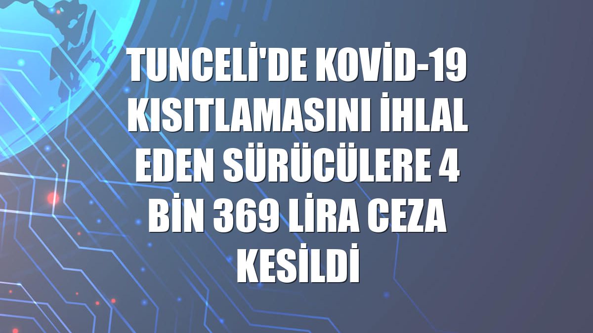 Tunceli'de Kovid-19 kısıtlamasını ihlal eden sürücülere 4 bin 369 lira ceza kesildi