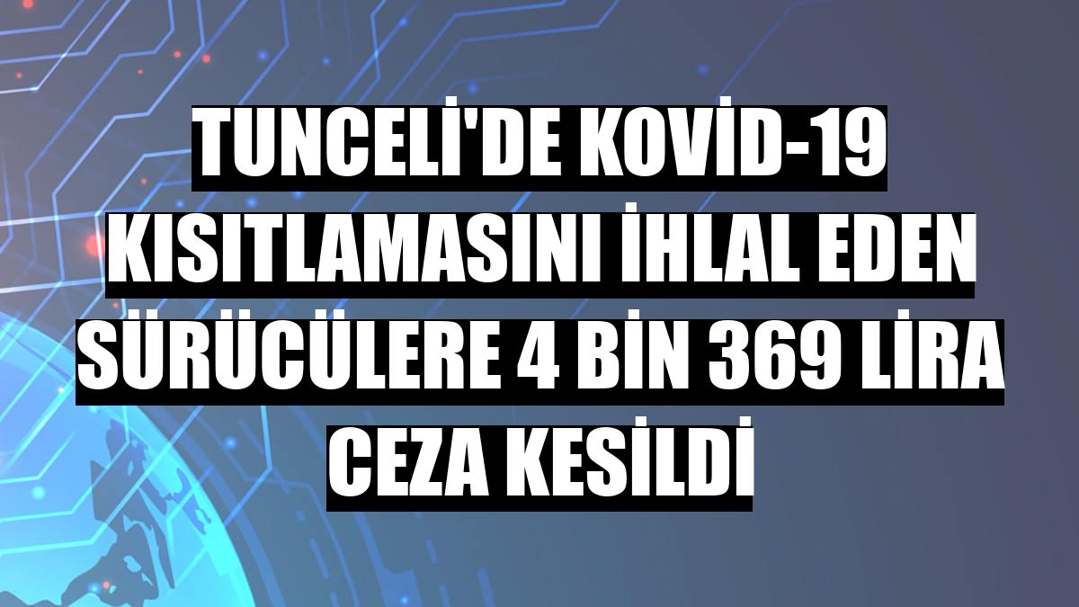 Tunceli'de Kovid-19 kısıtlamasını ihlal eden sürücülere 4 bin 369 lira ceza kesildi