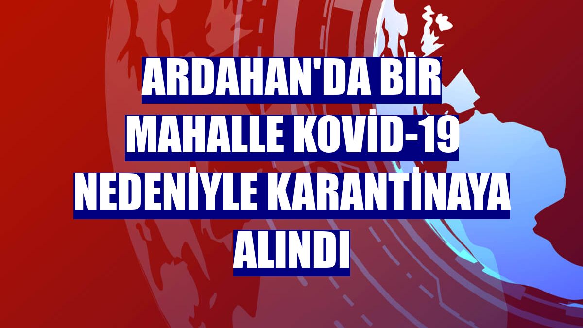 Ardahan'da bir mahalle Kovid-19 nedeniyle karantinaya alındı