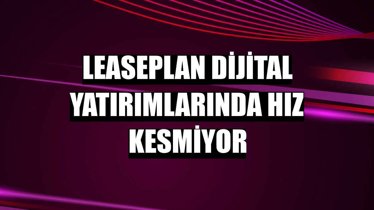 LeasePlan dijital yatırımlarında hız kesmiyor