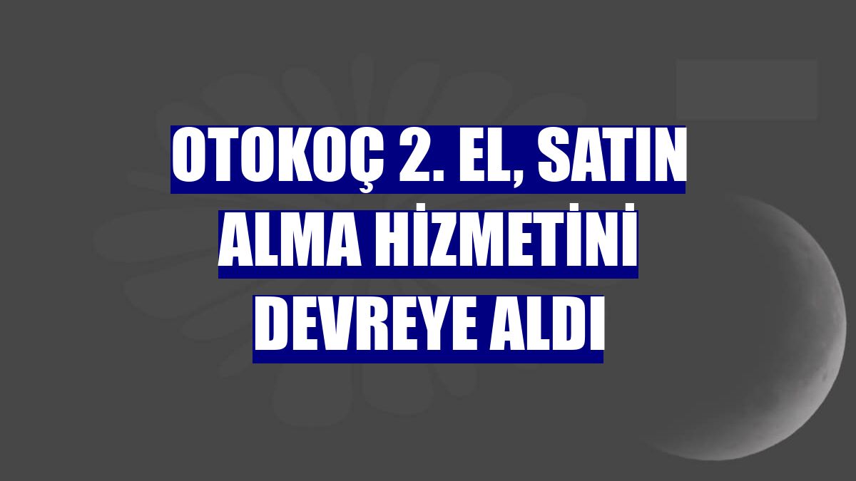 Otokoç 2. El, satın alma hizmetini devreye aldı