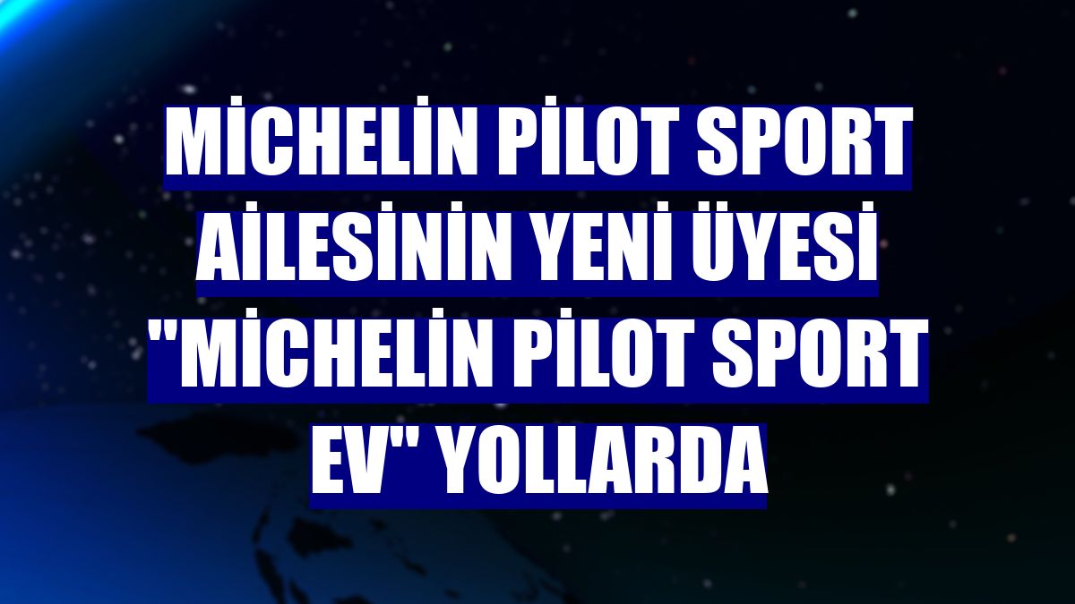 Michelin Pilot Sport ailesinin yeni üyesi "Michelin Pilot Sport EV" yollarda