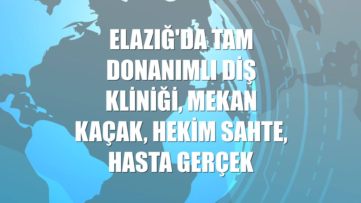 Elazığ'da tam donanımlı diş kliniği, mekan kaçak, hekim sahte, hasta gerçek