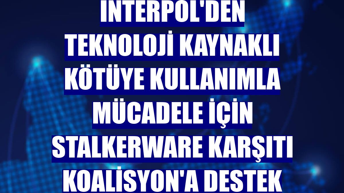 Interpol'den teknoloji kaynaklı kötüye kullanımla mücadele için Stalkerware Karşıtı Koalisyon'a destek