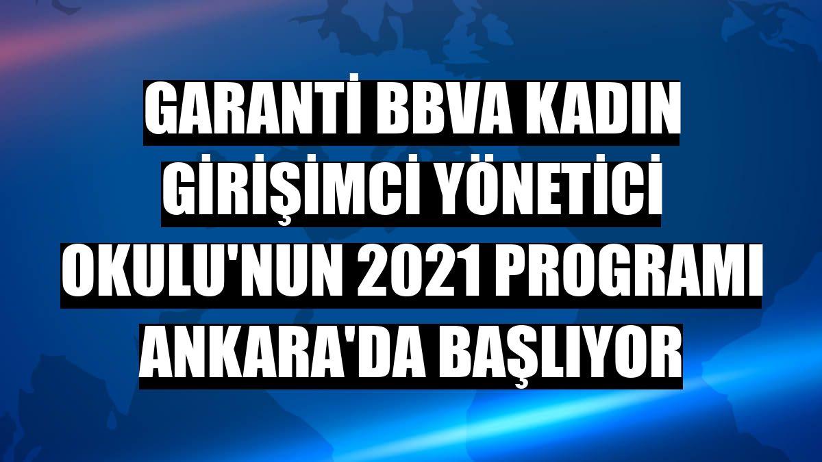 Garanti BBVA Kadın Girişimci Yönetici Okulu'nun 2021 programı Ankara'da başlıyor