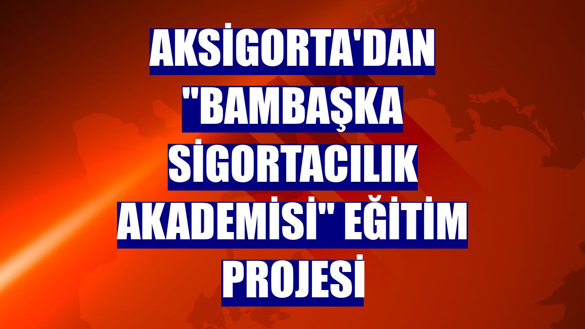 Aksigorta'dan "Bambaşka Sigortacılık Akademisi" eğitim projesi