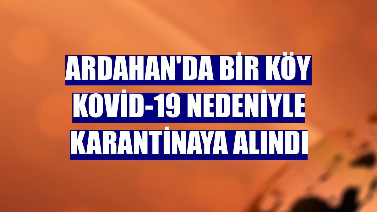 Ardahan'da bir köy Kovid-19 nedeniyle karantinaya alındı
