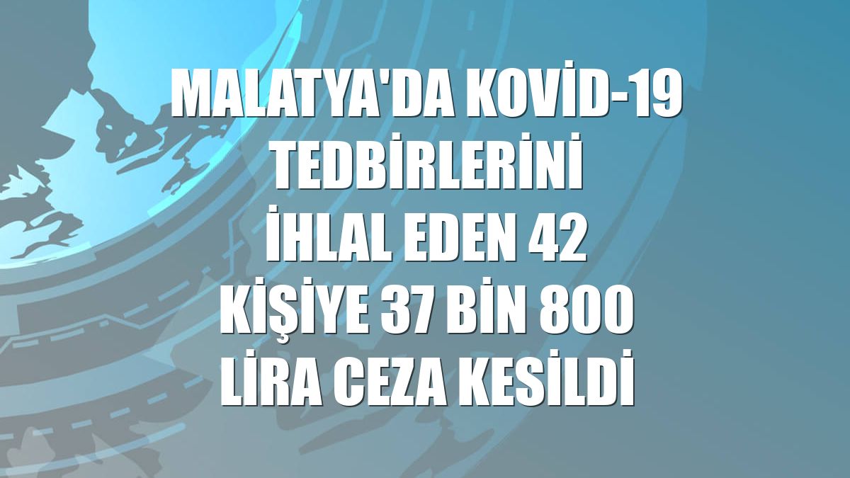Malatya'da Kovid-19 tedbirlerini ihlal eden 42 kişiye 37 bin 800 lira ceza kesildi