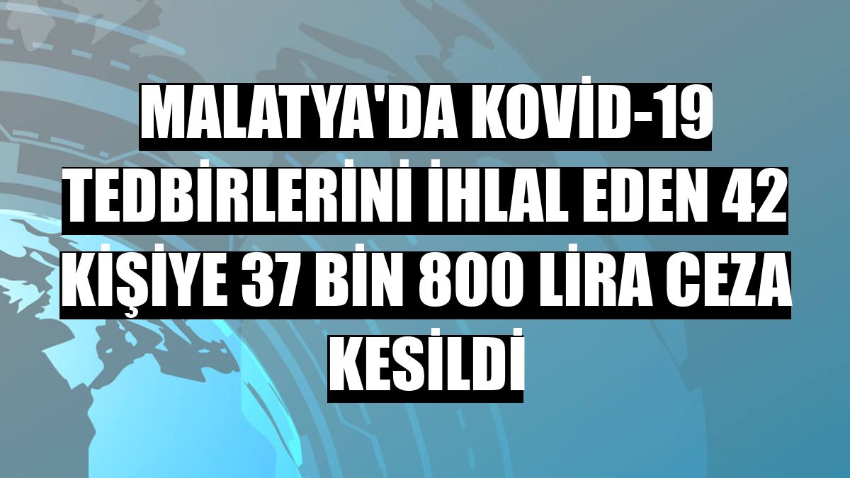 Malatya'da Kovid-19 tedbirlerini ihlal eden 42 kişiye 37 bin 800 lira ceza kesildi