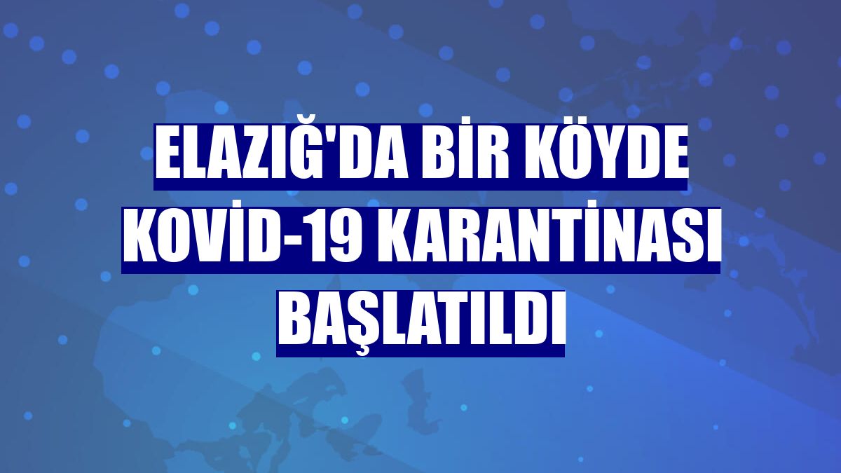 Elazığ'da bir köyde Kovid-19 karantinası başlatıldı