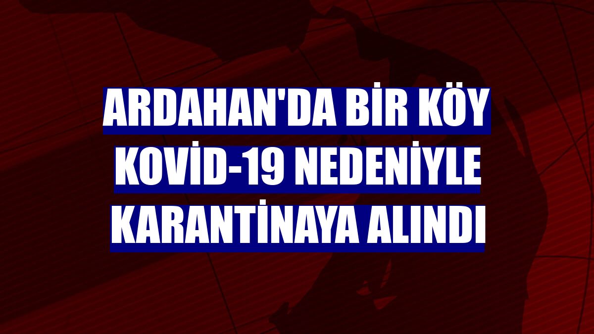 Ardahan'da bir köy Kovid-19 nedeniyle karantinaya alındı