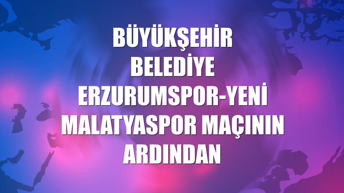 Büyükşehir Belediye Erzurumspor-Yeni Malatyaspor maçının ardından