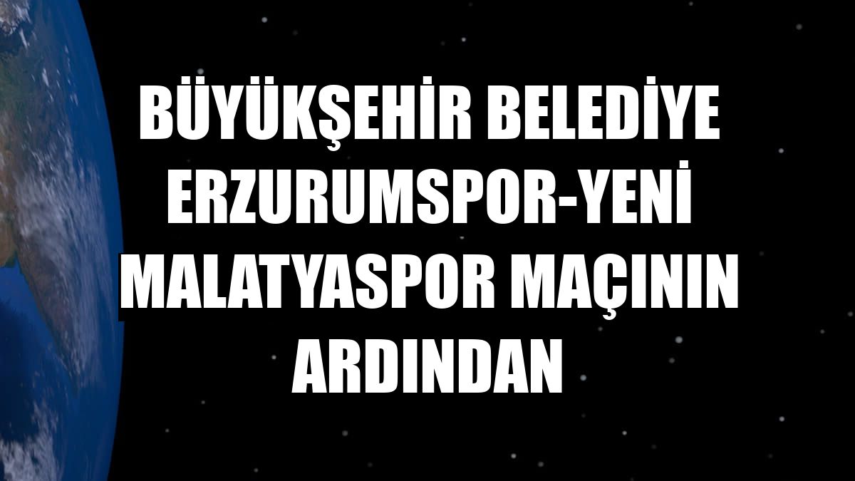 Büyükşehir Belediye Erzurumspor-Yeni Malatyaspor maçının ardından