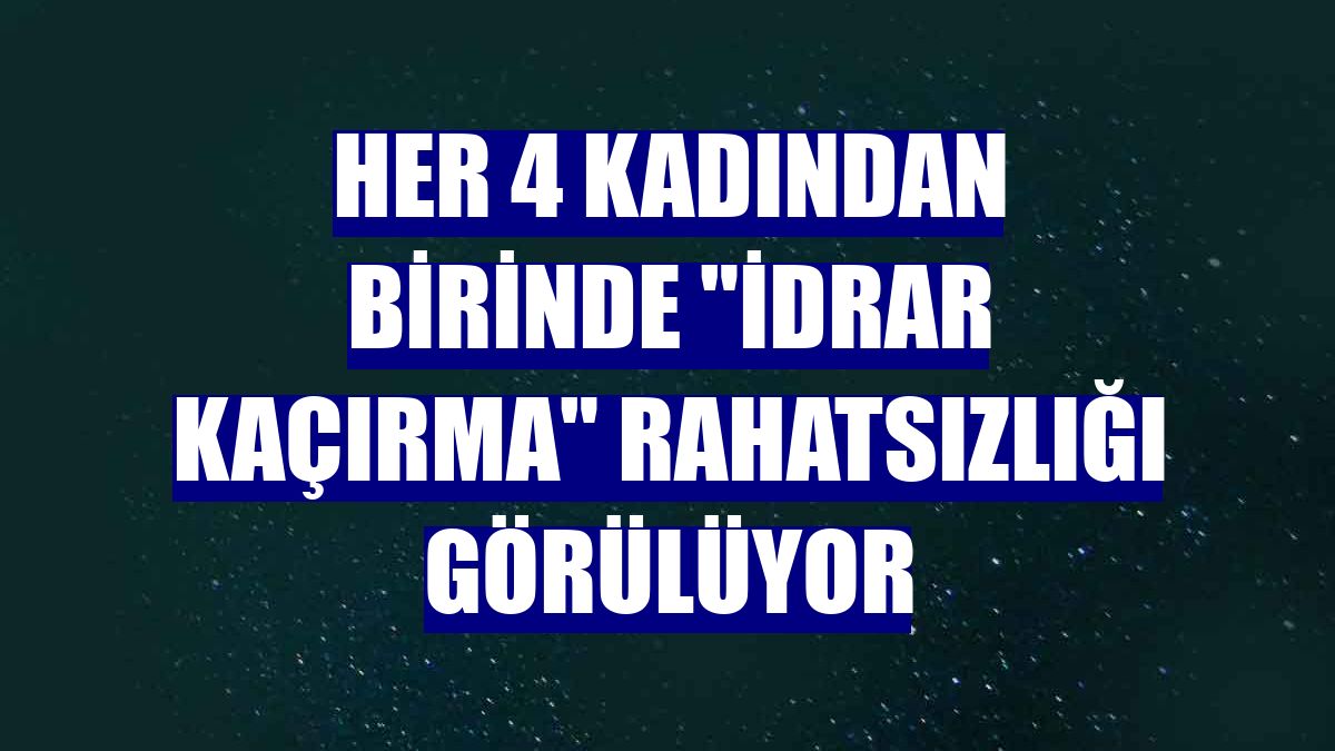 Her 4 kadından birinde "idrar kaçırma" rahatsızlığı görülüyor