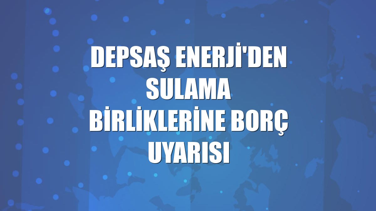 Depsaş Enerji'den sulama birliklerine borç uyarısı