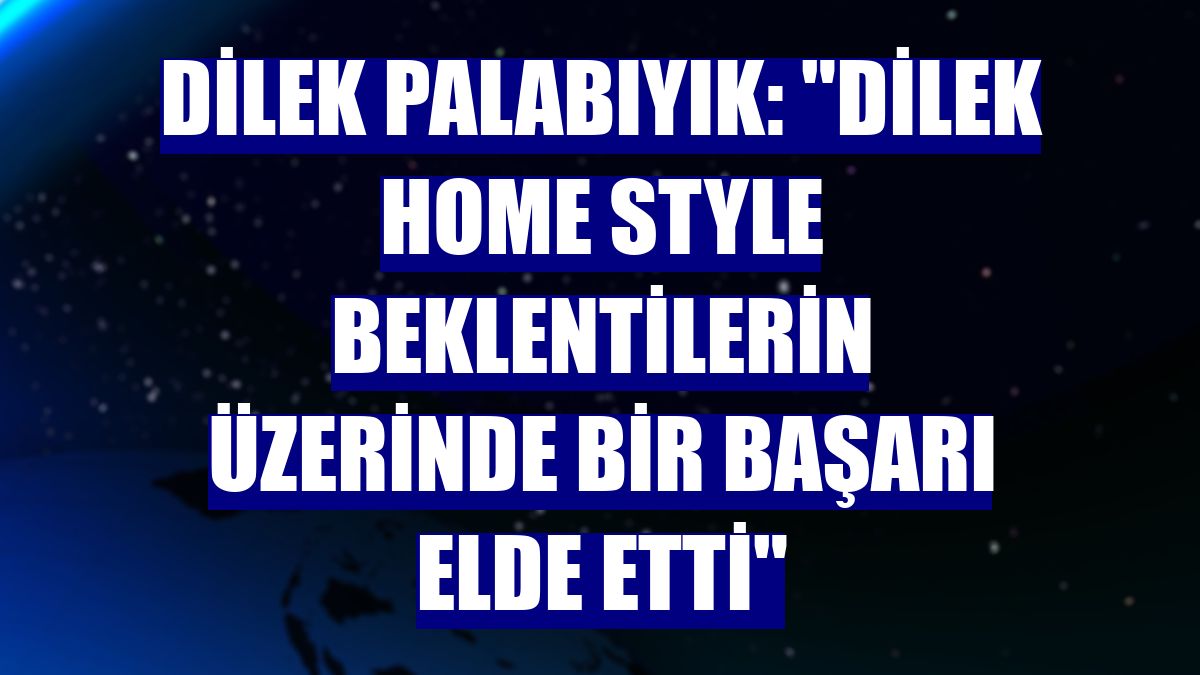 Dilek Palabıyık: "Dilek Home Style beklentilerin üzerinde bir başarı elde etti"