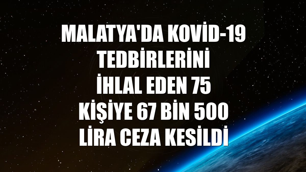 Malatya'da Kovid-19 tedbirlerini ihlal eden 75 kişiye 67 bin 500 lira ceza kesildi