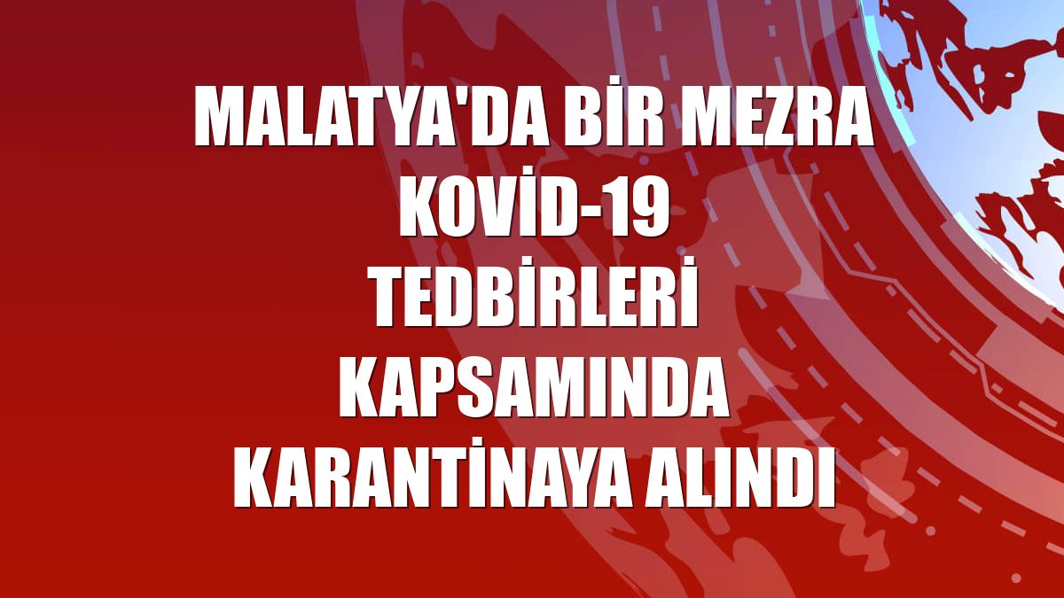 Malatya'da bir mezra Kovid-19 tedbirleri kapsamında karantinaya alındı