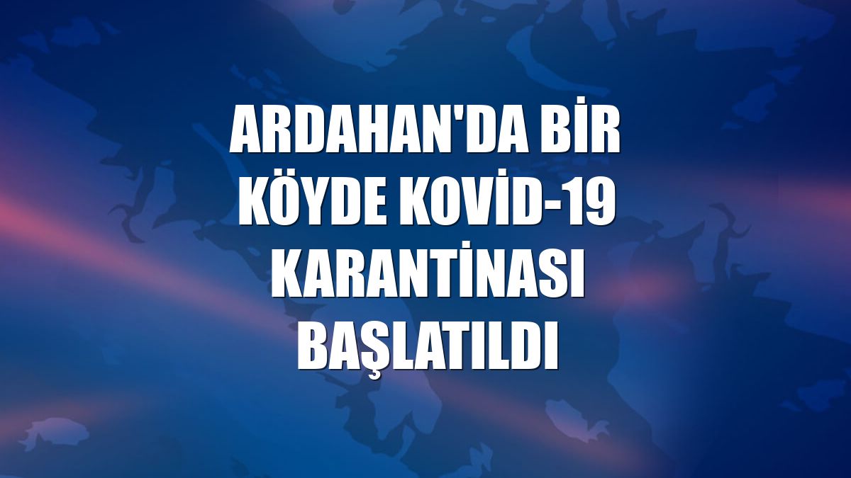 Ardahan'da bir köyde Kovid-19 karantinası başlatıldı