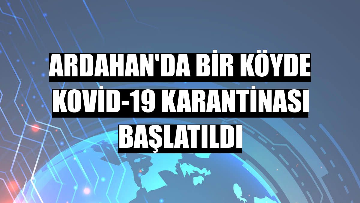 Ardahan'da bir köyde Kovid-19 karantinası başlatıldı