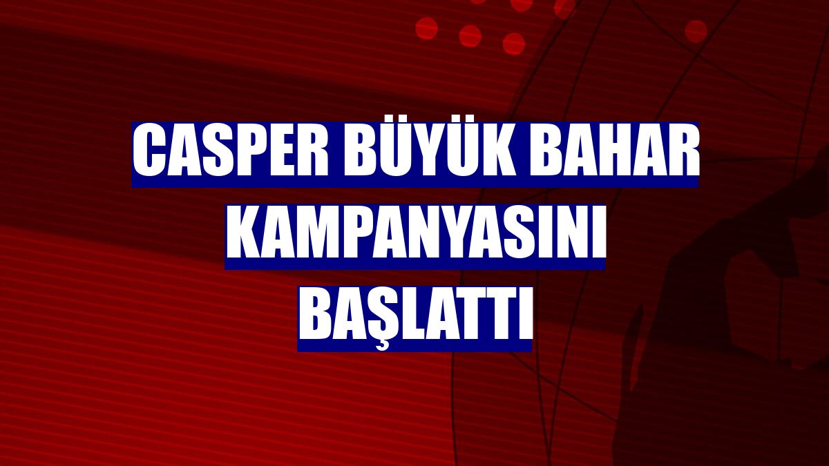 Casper büyük bahar kampanyasını başlattı