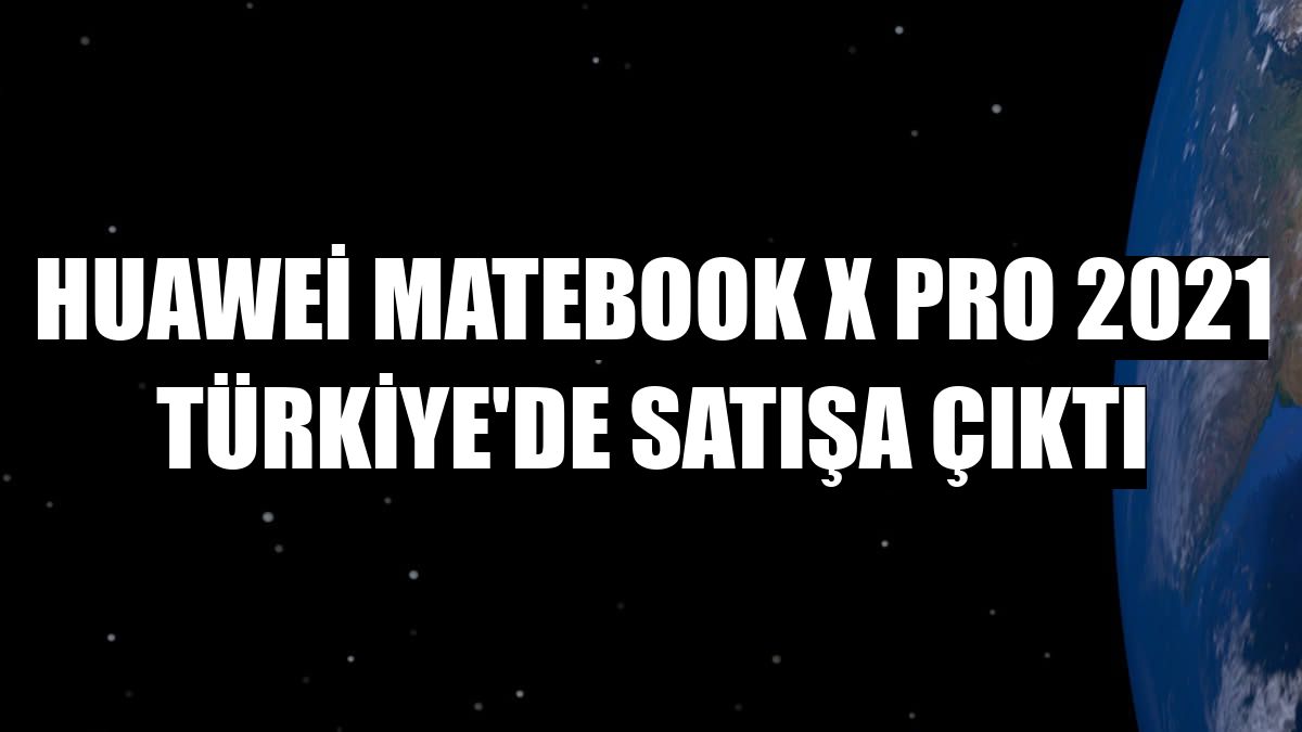 Huawei MateBook X Pro 2021 Türkiye'de satışa çıktı