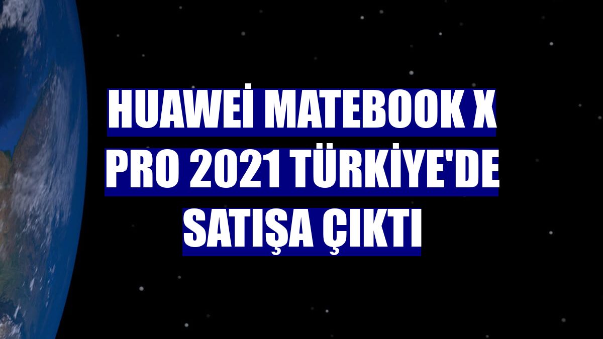 Huawei MateBook X Pro 2021 Türkiye'de satışa çıktı