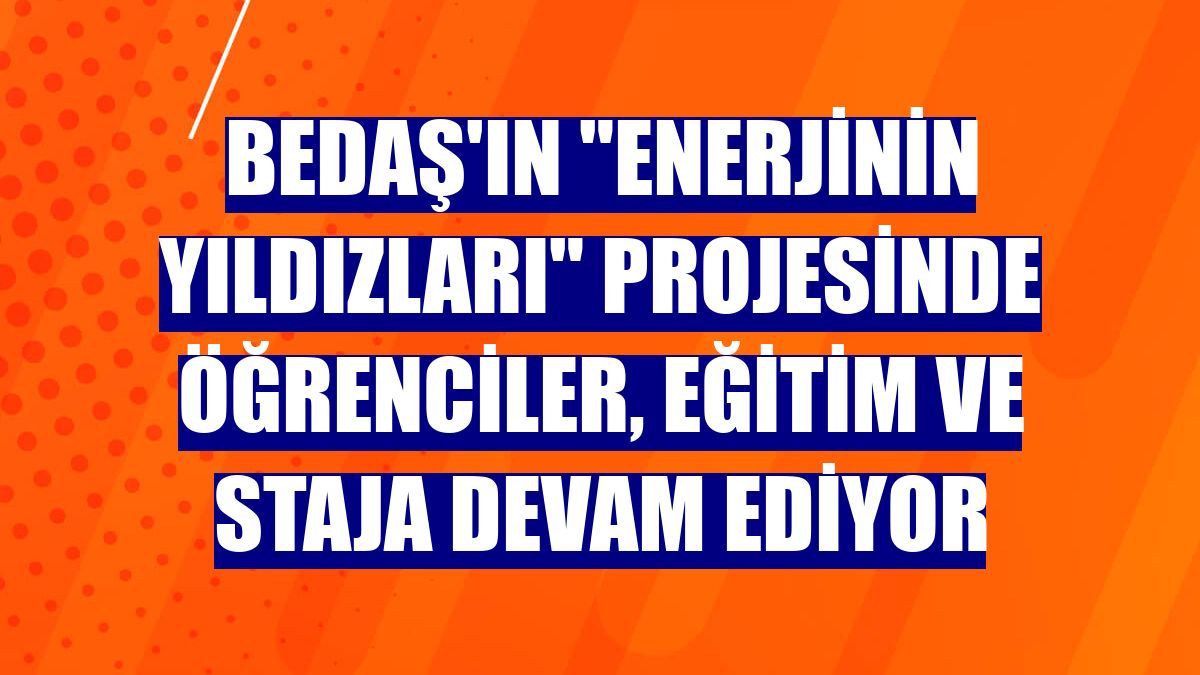 BEDAŞ'ın "Enerjinin Yıldızları" projesinde öğrenciler, eğitim ve staja devam ediyor