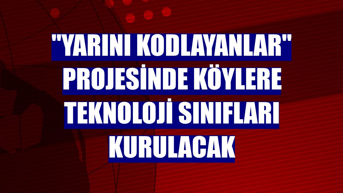 "Yarını Kodlayanlar" projesinde köylere teknoloji sınıfları kurulacak