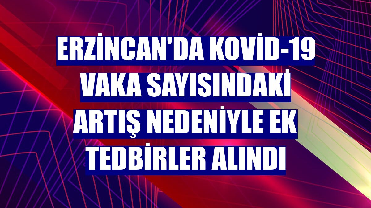 Erzincan'da Kovid-19 vaka sayısındaki artış nedeniyle ek tedbirler alındı