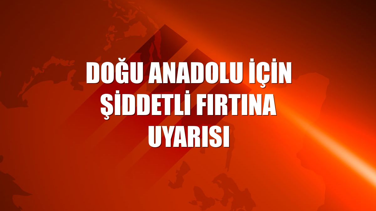 Doğu Anadolu için şiddetli fırtına uyarısı