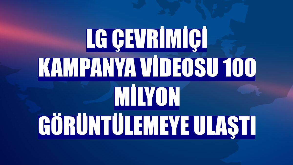 LG çevrimiçi kampanya videosu 100 milyon görüntülemeye ulaştı