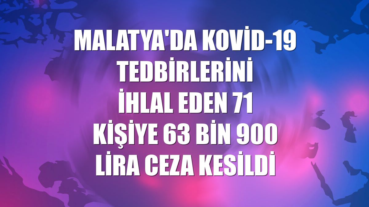 Malatya'da Kovid-19 tedbirlerini ihlal eden 71 kişiye 63 bin 900 lira ceza kesildi