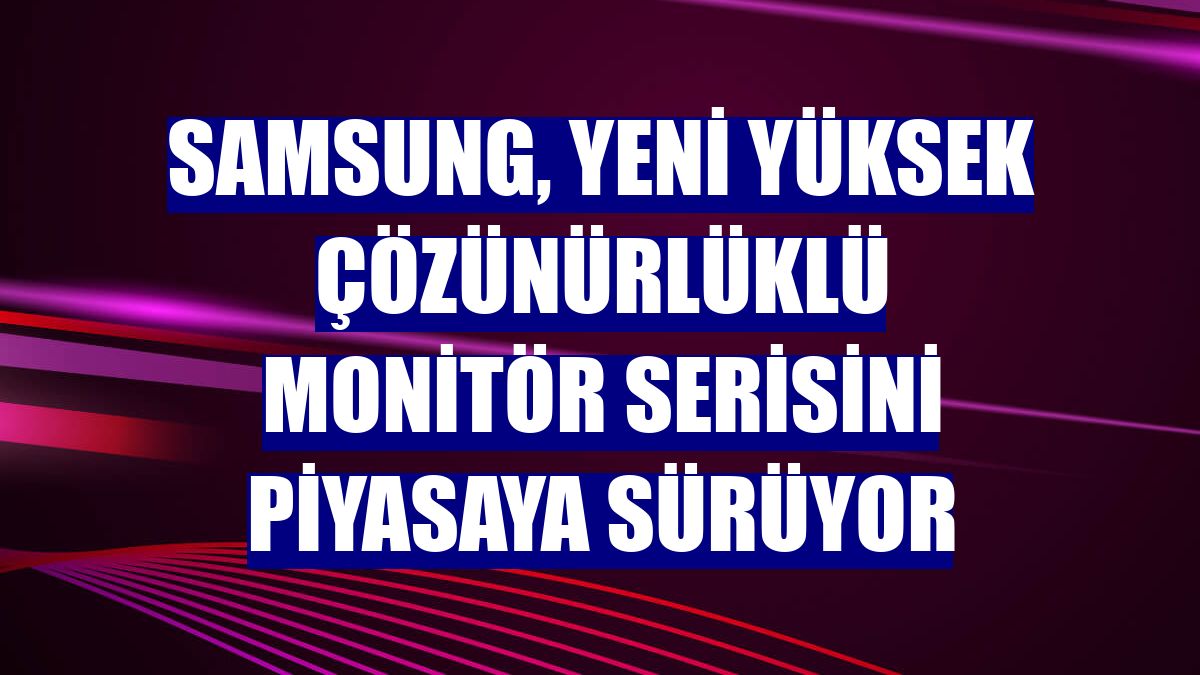 Samsung, yeni yüksek çözünürlüklü monitör serisini piyasaya sürüyor