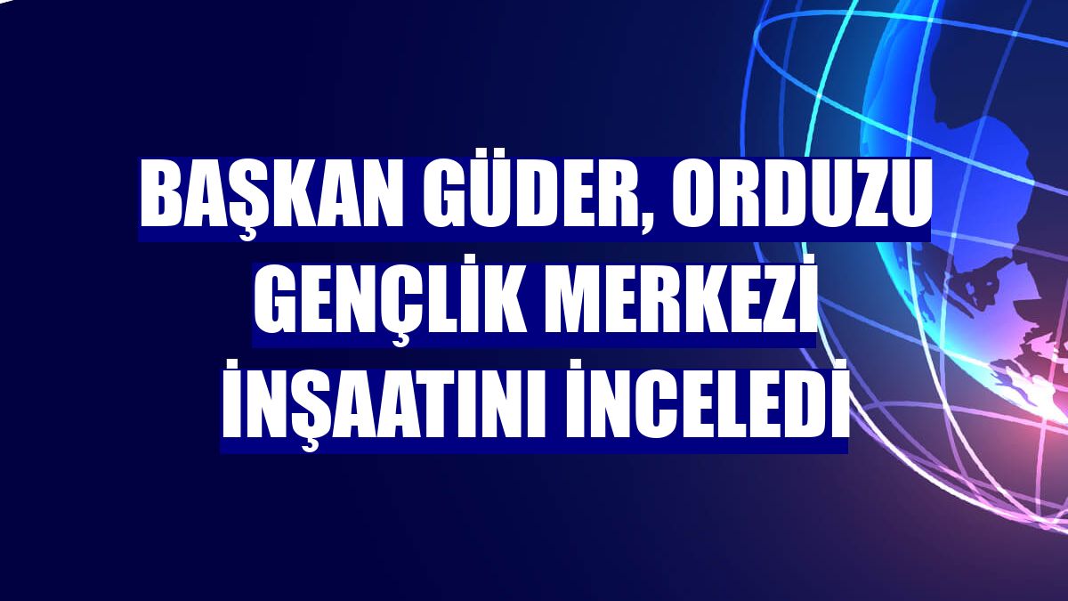 Başkan Güder, Orduzu Gençlik Merkezi inşaatını inceledi